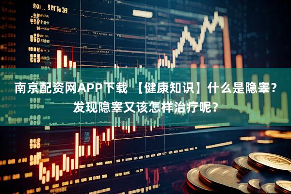 南京配资网APP下载 【健康知识】什么是隐睾？发现隐睾又该怎样治疗呢？